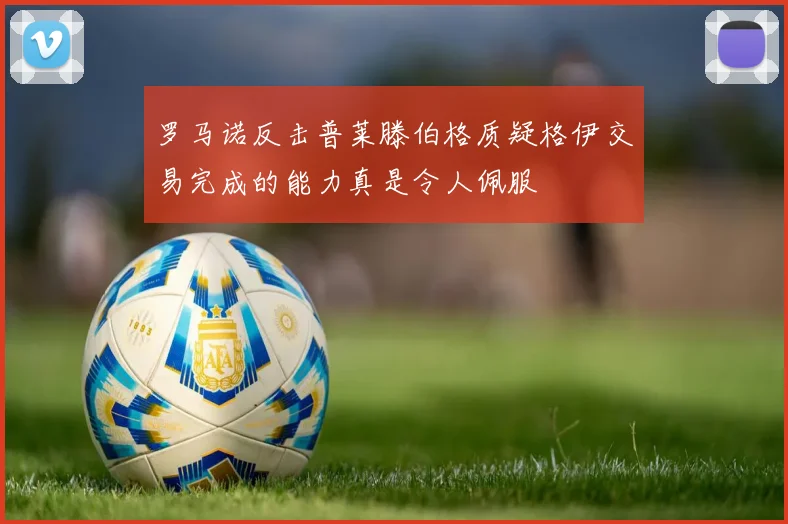 罗马诺反击普莱滕伯格质疑格伊交易完成的能力真是令人佩服
