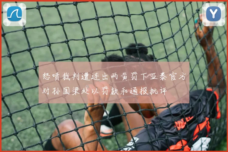 怒喷裁判遭连出两黄罚下亚泰官方对孙国梁处以罚款和通报批评