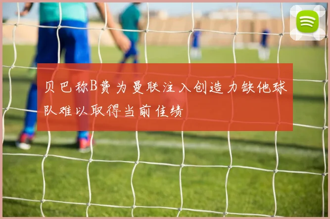 贝巴称B费为曼联注入创造力缺他球队难以取得当前佳绩