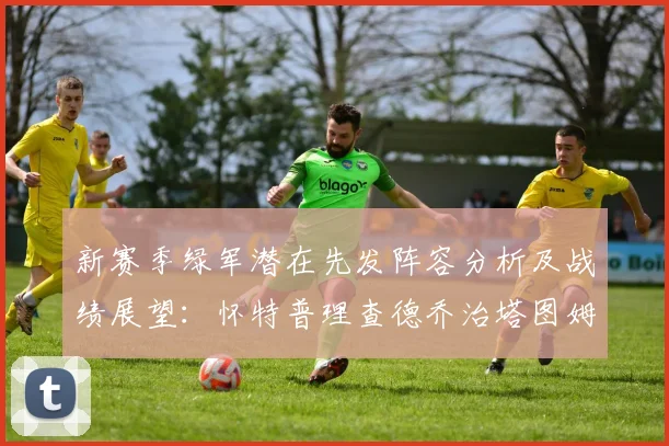 新赛季绿军潜在先发阵容分析及战绩展望：怀特普理查德乔治塔图姆奎塔组合