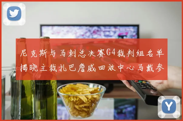 尼克斯与马刺总决赛G4裁判组名单揭晓主裁扎巴詹威回放中心马戴参与执法