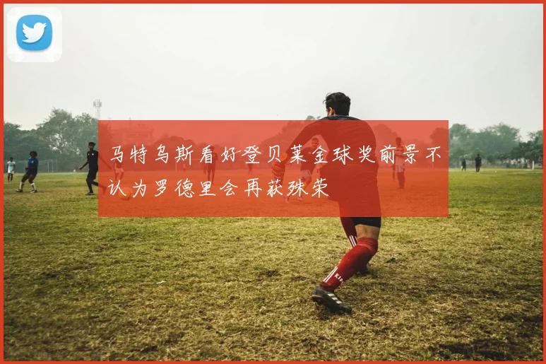 马特乌斯看好登贝莱金球奖前景不认为罗德里会再获殊荣