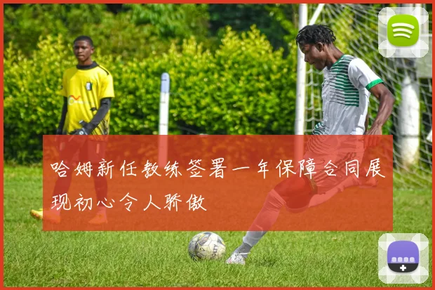 哈姆新任教练签署一年保障合同展现初心令人骄傲
