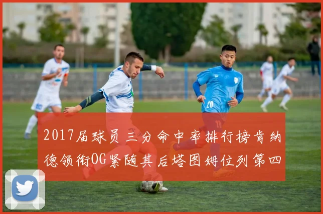 2017届球员三分命中率排行榜肯纳德领衔OG紧随其后塔图姆位列第四