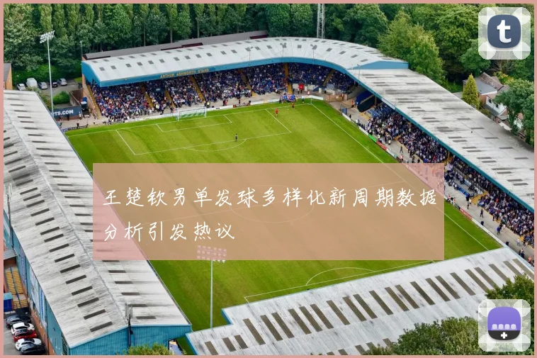 王楚钦男单发球多样化新周期数据分析引发热议