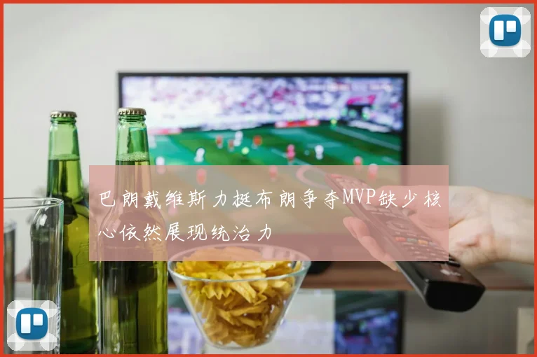 巴朗戴维斯力挺布朗争夺MVP缺少核心依然展现统治力
