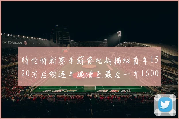 特伦特新赛季薪资结构揭秘首年1520万后续逐年递增至最后一年1600万