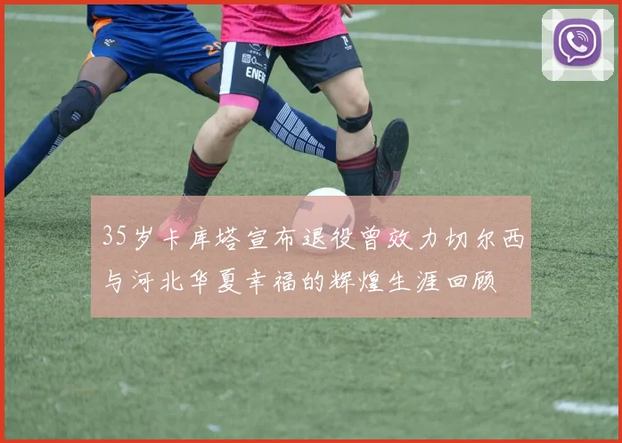 35岁卡库塔宣布退役曾效力切尔西与河北华夏幸福的辉煌生涯回顾