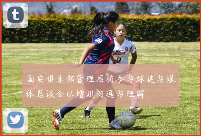 国安俱乐部管理层将参与球迷与媒体恳谈会以增进沟通与理解