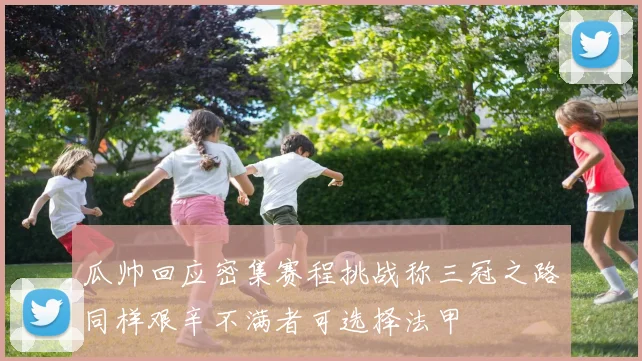 瓜帅回应密集赛程挑战称三冠之路同样艰辛不满者可选择法甲