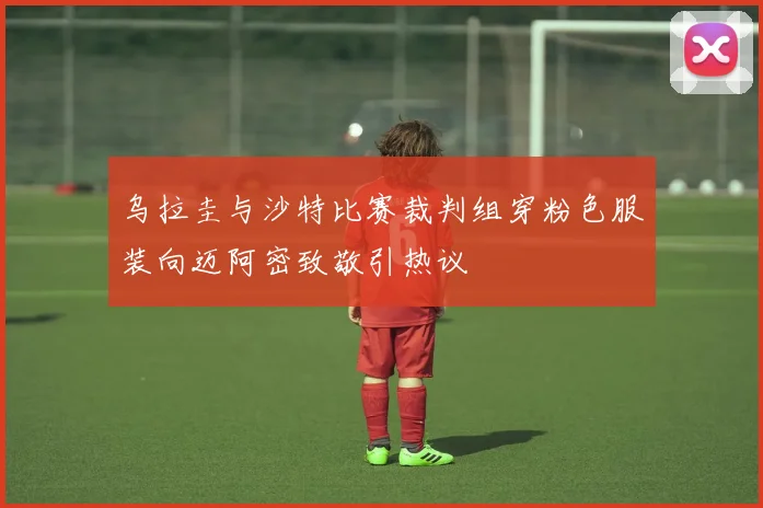 乌拉圭与沙特比赛裁判组穿粉色服装向迈阿密致敬引热议
