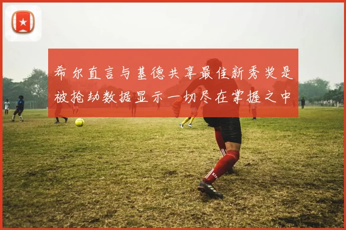 希尔直言与基德共享最佳新秀奖是被抢劫数据显示一切尽在掌握之中