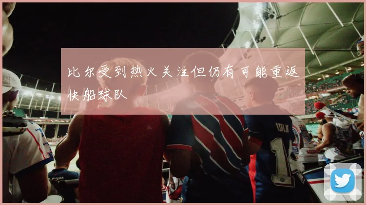 比尔受到热火关注但仍有可能重返快船球队
