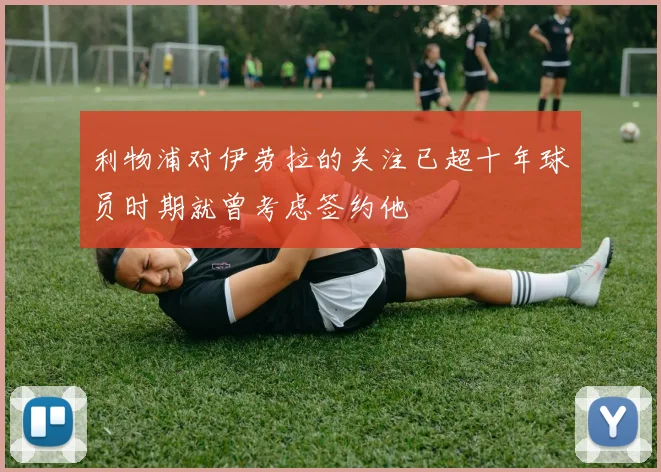 利物浦对伊劳拉的关注已超十年球员时期就曾考虑签约他