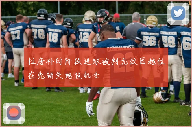 拉唐补时阶段进球被判无效因越位在先错失绝佳机会
