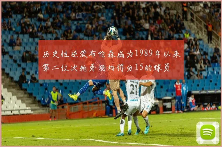 历史性逆袭布伦森成为1989年以来第二位次轮秀场均得分15的球员