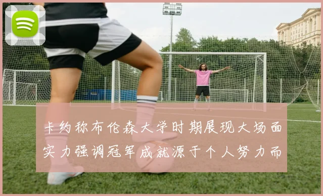 卡约称布伦森大学时期展现大场面实力强调冠军成就源于个人努力而非抱团