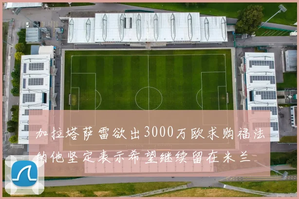 加拉塔萨雷欲出3000万欧求购福法纳他坚定表示希望继续留在米兰