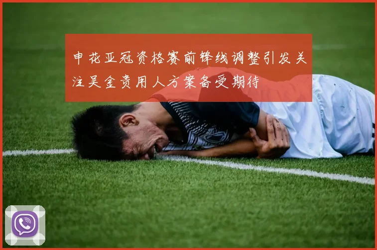 申花亚冠资格赛前锋线调整引发关注吴金贵用人方案备受期待
