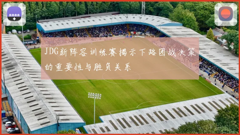 JDG新阵容训练赛揭示下路团战决策的重要性与胜负关系