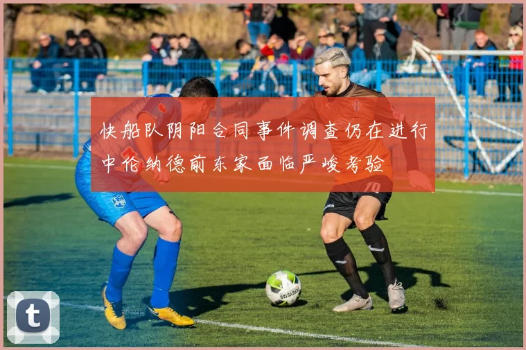 快船队阴阳合同事件调查仍在进行中伦纳德前东家面临严峻考验