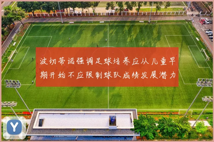 波切蒂诺强调足球培养应从儿童早期开始不应限制球队成绩发展潜力