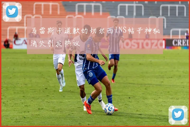 马雷斯卡道歉的切尔西INS帖子神秘消失引发热议