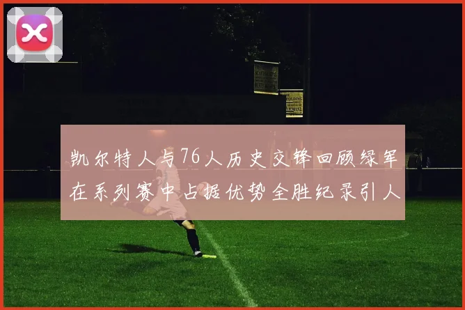 凯尔特人与76人历史交锋回顾绿军在系列赛中占据优势全胜纪录引人关注