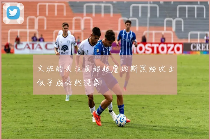 文班的关注度超越詹姆斯黑粉攻击似乎成必然现象