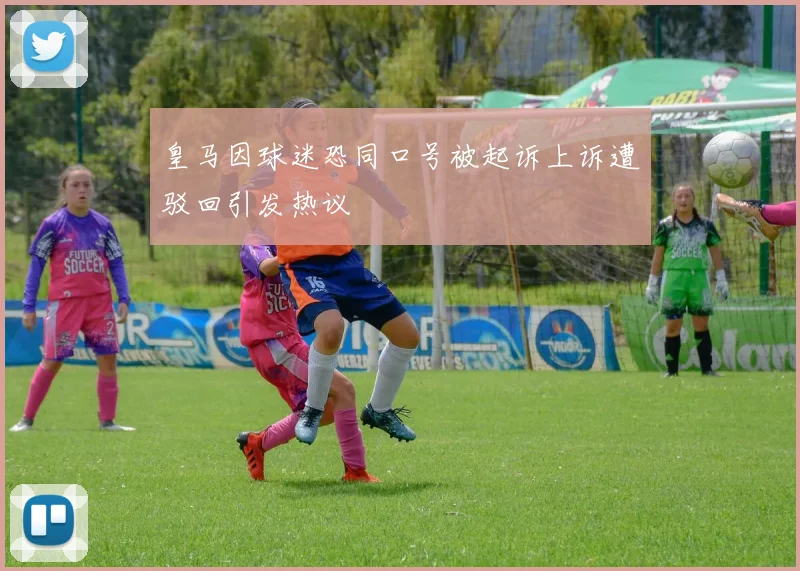 皇马因球迷恐同口号被起诉上诉遭驳回引发热议