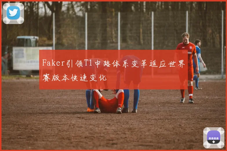 Faker引领T1中路体系变革适应世界赛版本快速变化