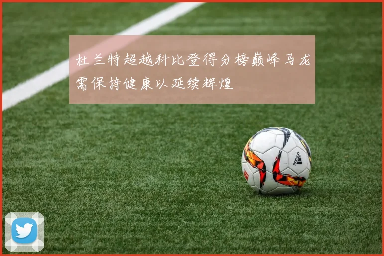 杜兰特超越科比登得分榜巅峰马龙需保持健康以延续辉煌