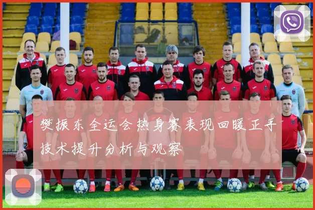 樊振东全运会热身赛表现回暖正手技术提升分析与观察